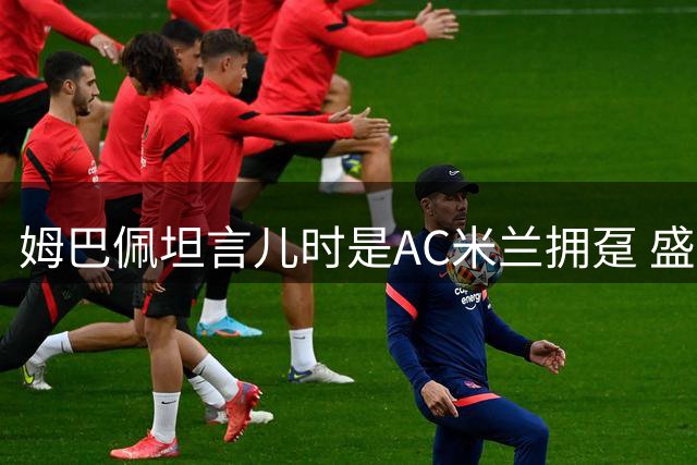 姆巴佩坦言儿时是AC米兰拥趸 盛赞国米与穆帅